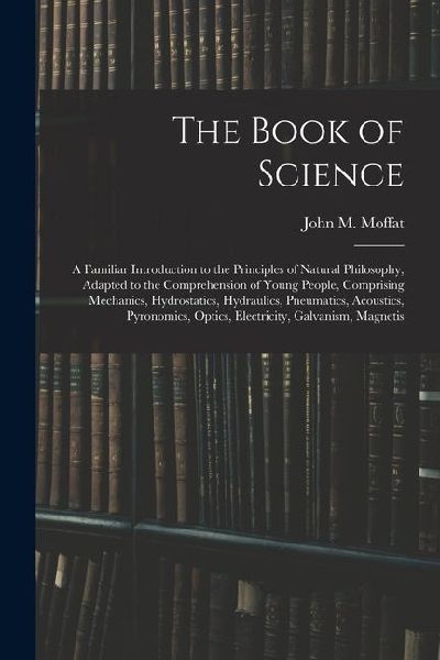 The Book of Science: A Familiar Introduction to the Principles of Natural Philosophy, Adapted to the Comprehension of Young People, Compris