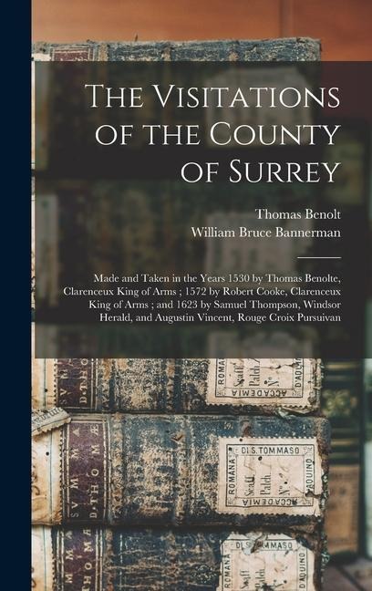 The Visitations of the County of Surrey: Made and Taken in the Years 1530 by Thomas Benolte, Clarenceux King of Arms; 1572 by Robert Cooke, Clarenceux
