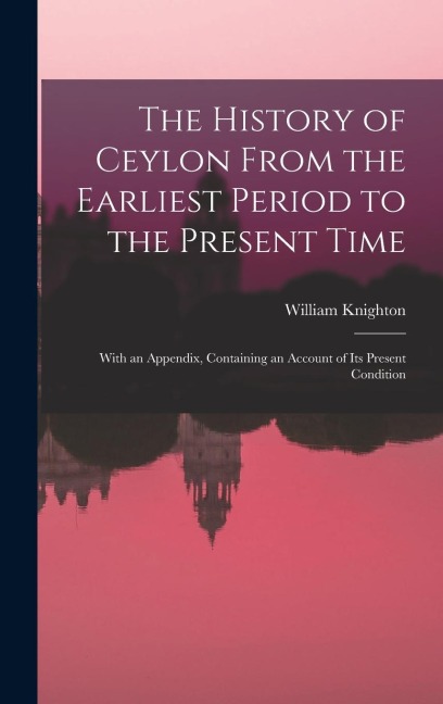 The History of Ceylon From the Earliest Period to the Present Time: With an Appendix, Containing an Account of Its Present Condition