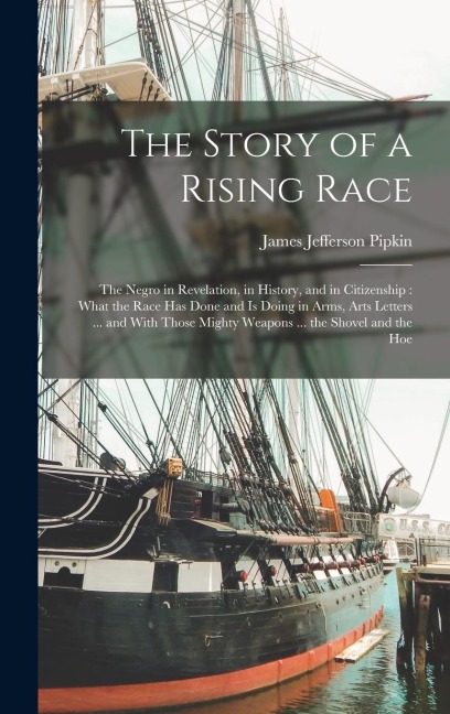 The Story of a Rising Race: The Negro in Revelation, in History, and in Citizenship: What the Race Has Done and Is Doing in Arms, Arts Letters ... and With Those Mighty Weapons ... the Shovel and the Hoe