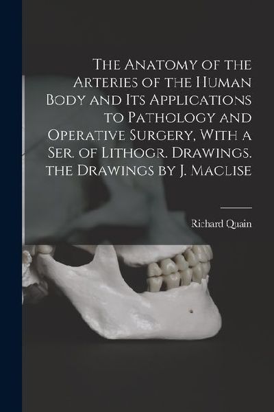 The Anatomy of the Arteries of the Human Body and Its Applications to Pathology and Operative Surgery, With a Ser. of Lithogr. Drawings. the Drawings