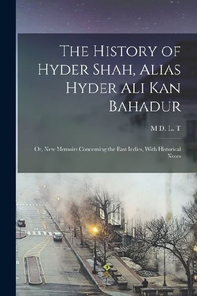 The History of Hyder Shah, Alias Hyder Ali Kan Bahadur: Or, New Memoirs Concerning the East Indies, With Historical Notes