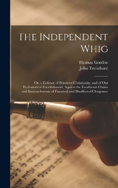 The Independent Whig: Or, a Defence of Primitive Christianity, and of Our Ecclesiastical Establishment, Against the Exorbitant Claims and Encroachments of Fanatical and Disaffected Clergymen
