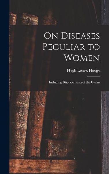 On Diseases Peculiar to Women: Including Displacements of the Uterus