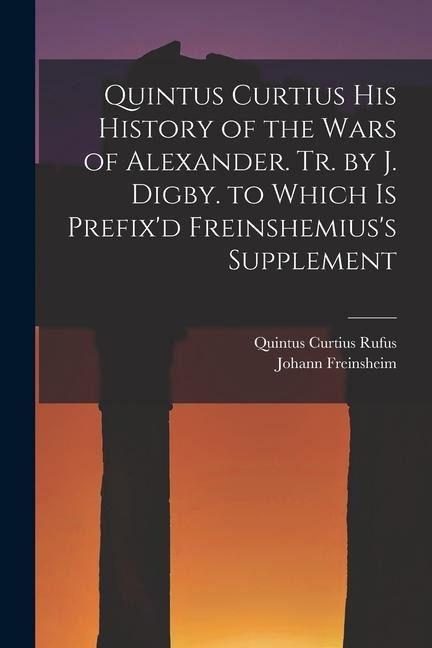 Quintus Curtius His History of the Wars of Alexander. Tr. by J. Digby. to Which Is Prefixd Freinshemiuss Supplement