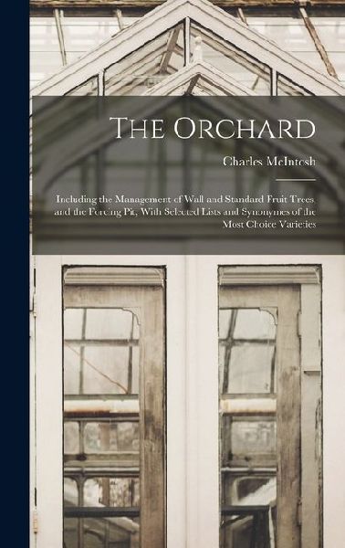 The Orchard: Including the Management of Wall and Standard Fruit Trees, and the Forcing Pit; With Selected Lists and Synonymes of the Most Choice Varieties