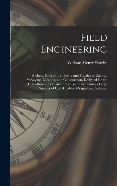 Field Engineering: A Hand-Book of the Theory and Practice of Railway Surveying, Location, and Construction, Designed for the Class-Room,