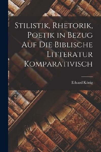 Stilistik, Rhetorik, Poetik in Bezug Auf Die Biblische Litteratur Komparativisch