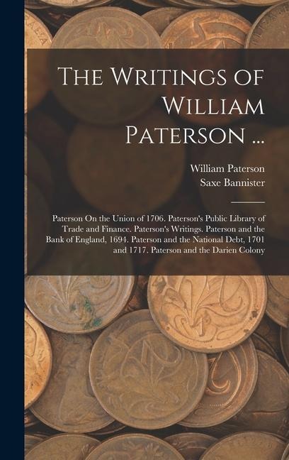 The Writings of William Paterson ...: Paterson On the Union of 1706. Patersons Public Library of Trade and Finance. Patersons Writings. Paterson and the Bank of England, 1694. Paterson and the National Debt, 1701 and 1717. Paterson and the Darien Colony