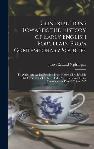 Contributions Towards the History of Early English Porcelain From Contemporary Sources: To Which Are Added Reprints From Messrs. Christies Sale Catal
