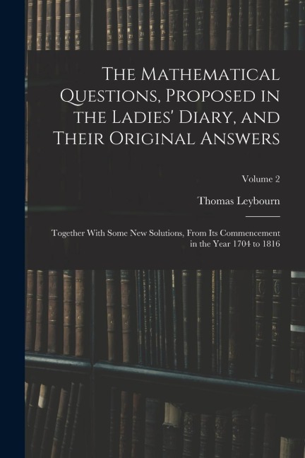 The Mathematical Questions, Proposed in the Ladies' Diary, and Their Original Answers: Together With Some New Solutions, From Its Commencement in the