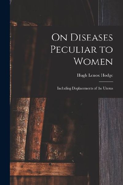 On Diseases Peculiar to Women: Including Displacements of the Uterus