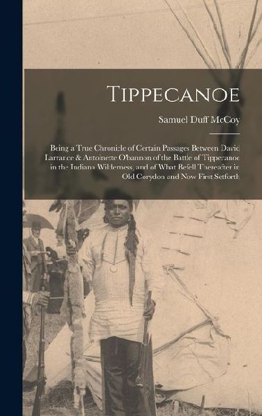 Tippecanoe: Being a True Chronicle of Certain Passages Between David Larrance & Antoinette O'bannon of the Battle of Tippecanoe in the Indiana Wilderness, and of What Befell Thereafter in Old Corydon and Now First Setforth