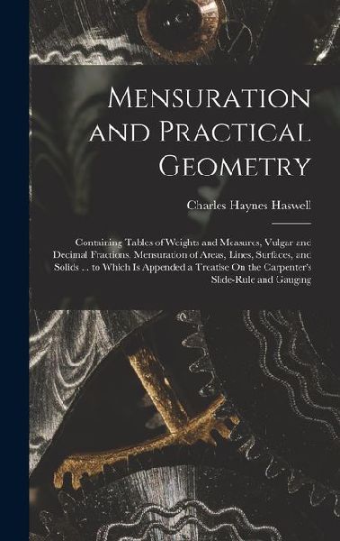Mensuration and Practical Geometry: Containing Tables of Weights and Measures, Vulgar and Decimal Fractions, Mensuration of Areas, Lines, Surfaces, and Solids ... to Which Is Appended a Treatise On the Carpenters Slide-Rule and Gauging