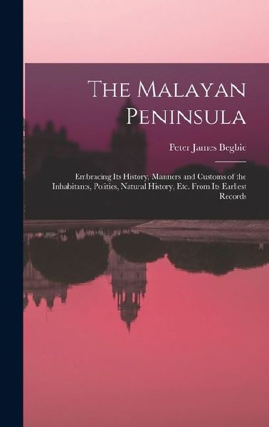 The Malayan Peninsula: Embracing Its History, Manners and Customs of the Inhabitants, Politics, Natural History, Etc. From Its Earliest Records