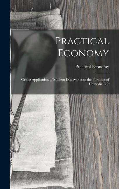 Practical Economy: Or the Application of Modern Discoveries to the Purposes of Domestic Life