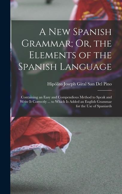 A New Spanish Grammar; Or, the Elements of the Spanish Language: Containing an Easy and Compendious Method to Speak and Write It Correctly ... to Which Is Added an English Grammar for the Use of Spaniards