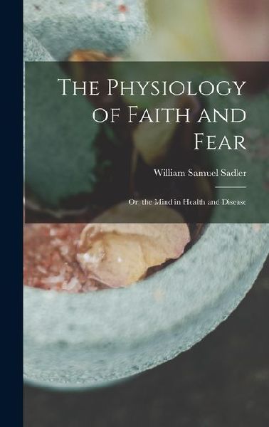 The Physiology of Faith and Fear: Or, the Mind in Health and Disease