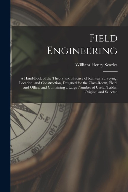 Field Engineering: A Hand-Book of the Theory and Practice of Railway Surveying, Location, and Construction, Designed for the Class-Room,