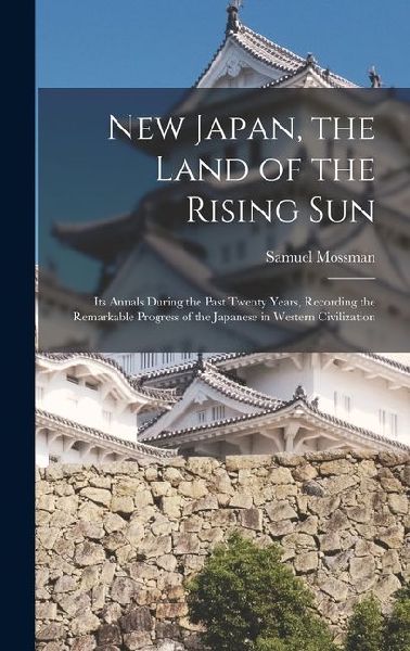 New Japan, the Land of the Rising Sun: Its Annals During the Past Twenty Years, Recording the Remarkable Progress of the Japanese in Western Civilization