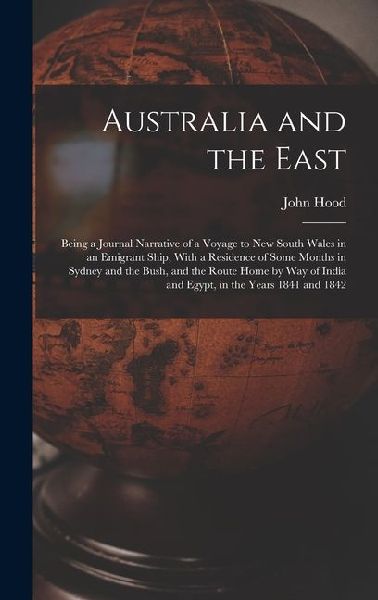 Australia and the East: Being a Journal Narrative of a Voyage to New South Wales in an Emigrant Ship, With a Residence of Some Months in Sydney and the Bush, and the Route Home by Way of India and Egypt, in the Years 1841 and 1842