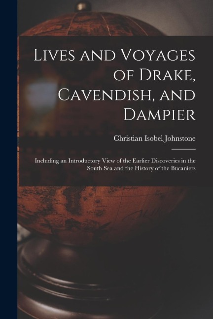 Lives and Voyages of Drake, Cavendish, and Dampier: Including an Introductory View of the Earlier Discoveries in the South Sea and the History of the