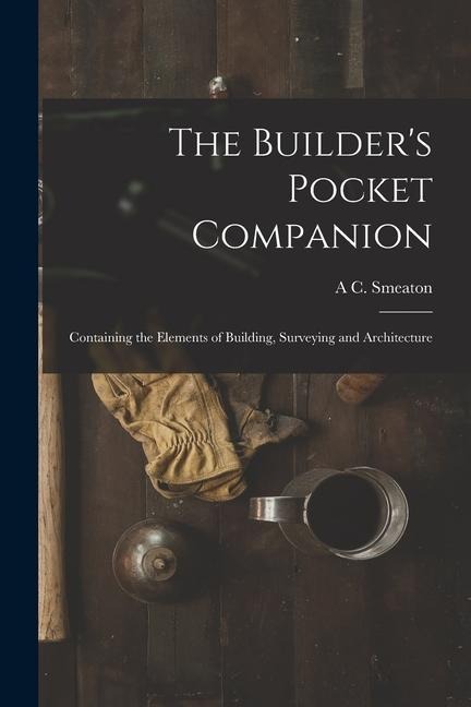 The Builders Pocket Companion: Containing the Elements of Building, Surveying and Architecture