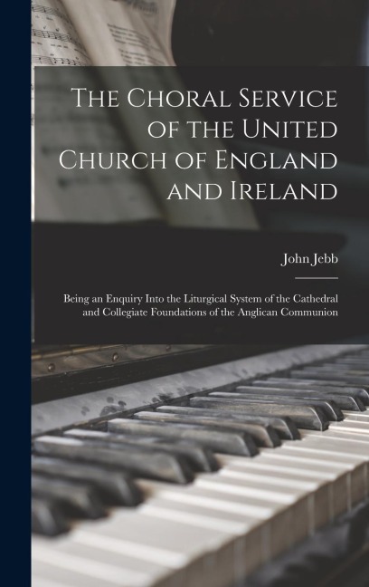 The Choral Service of the United Church of England and Ireland: Being an Enquiry Into the Liturgical System of the Cathedral and Collegiate Foundations of the Anglican Communion
