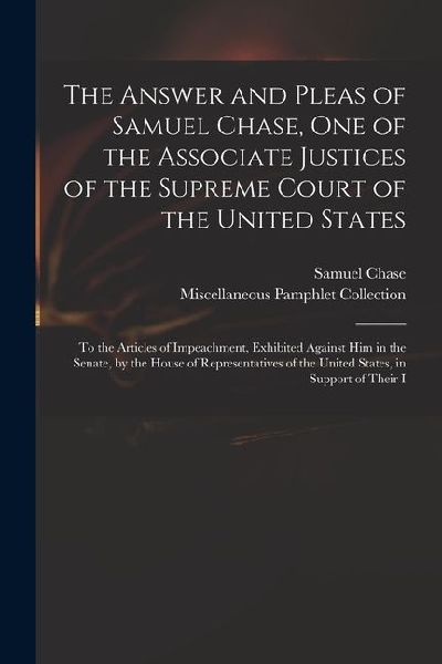 The Answer and Pleas of Samuel Chase, One of the Associate Justices of the Supreme Court of the United States: To the Articles of Impeachment, Exhibit