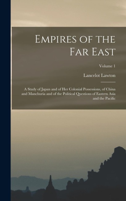 Empires of the Far East: A Study of Japan and of Her Colonial Possessions, of China and Manchuria and of the Political Questions of Eastern Asia and the Pacific; Volume 1