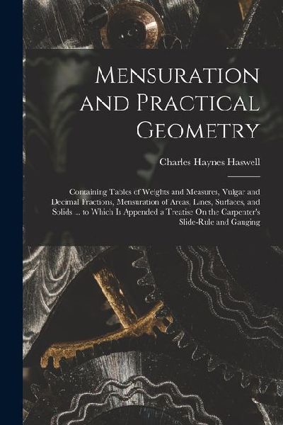 Mensuration and Practical Geometry: Containing Tables of Weights and Measures, Vulgar and Decimal Fractions, Mensuration of Areas, Lines, Surfaces, an