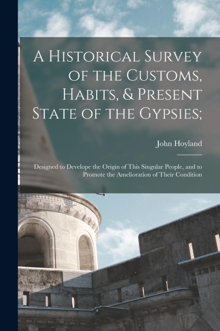 A Historical Survey of the Customs, Habits, & Present State of the Gypsies;: Designed to Develope the Origin of This Singular People, and to Promote t