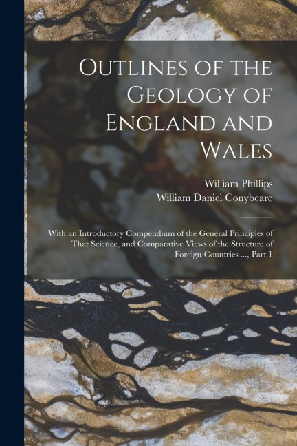 Outlines of the Geology of England and Wales: With an Introductory Compendium of the General Principles of That Science, and Comparative Views of the