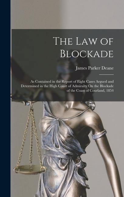 The Law of Blockade: As Contained in the Report of Eight Cases Argued and Determined in the High Court of Admiralty On the Blockade of the Coast of Courland, 1854