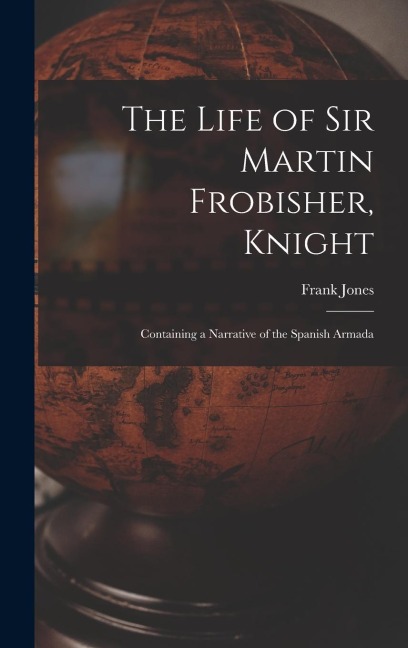 The Life of Sir Martin Frobisher, Knight: Containing a Narrative of the Spanish Armada