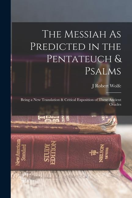The Messiah As Predicted in the Pentateuch & Psalms: Being a New Translation & Critical Exposition of These Ancient Oracles