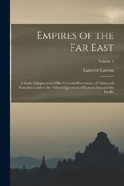 Empires of the Far East: A Study of Japan and of Her Colonial Possessions, of China and Manchuria and of the Political Questions of Eastern Asi