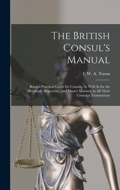 The British Consuls Manual: Being a Practical Guide for Consuls, As Well As for the Merchant, Shipowner, and Master Mariner, in All Their Consular Transactions