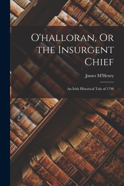 Ohalloran, Or the Insurgent Chief: An Irish Historical Tale of 1798