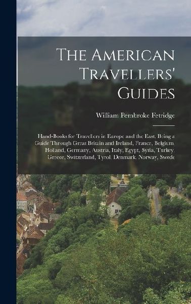 The American Travellers Guides: Hand-Books for Travellers in Europe and the East, Being a Guide Through Great Britain and Ireland, France, Belgium, H