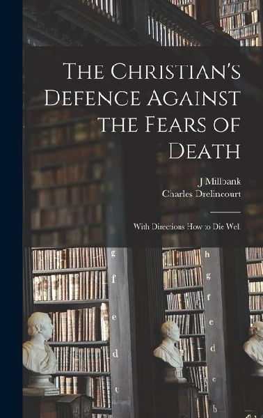 The Christian's Defence Against the Fears of Death: With Directions How to Die Well
