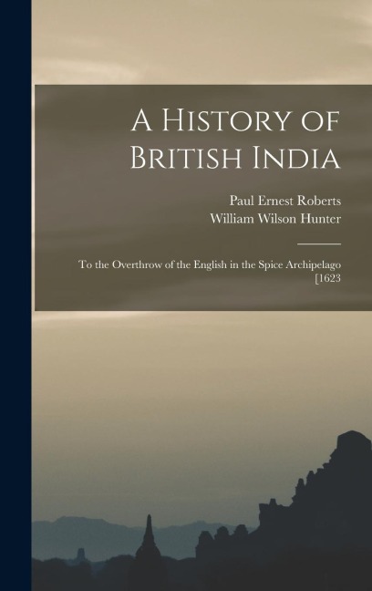 A History of British India: To the Overthrow of the English in the Spice Archipelago [1623