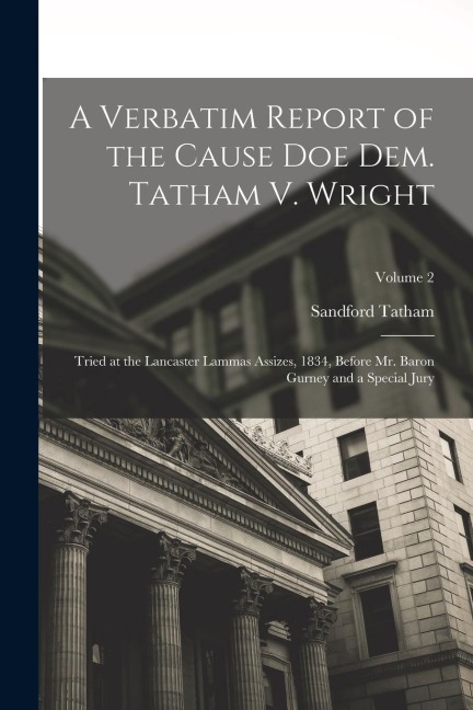 A Verbatim Report of the Cause Doe Dem. Tatham V. Wright: Tried at the Lancaster Lammas Assizes, 1834, Before Mr. Baron Gurney and a Special Jury; Vol