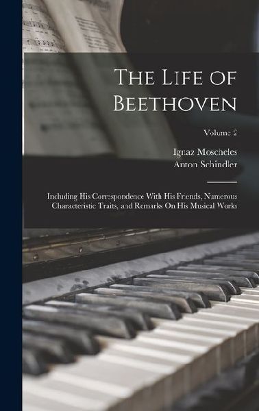 The Life of Beethoven: Including His Correspondence With His Friends, Numerous Characteristic Traits, and Remarks On His Musical Works; Volume 2