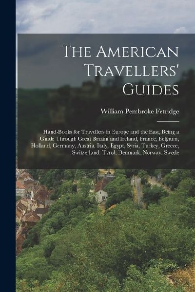 The American Travellers Guides: Hand-Books for Travellers in Europe and the East, Being a Guide Through Great Britain and Ireland, France, Belgium, H