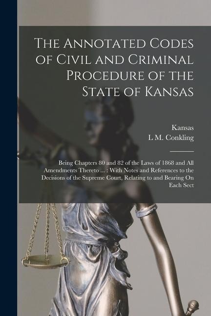 The Annotated Codes of Civil and Criminal Procedure of the State of Kansas: Being Chapters 80 and 82 of the Laws of 1868 and All Amendments Thereto ..