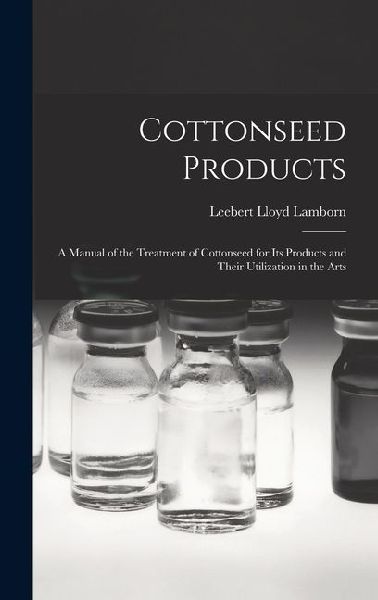 Cottonseed Products: A Manual of the Treatment of Cottonseed for Its Products and Their Utilization in the Arts