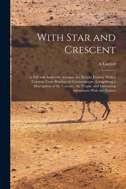 With Star and Crescent: A Full and Authentic Account of a Recent Journey With a Caravan From Bombay to Constantinope, Comprising a Description