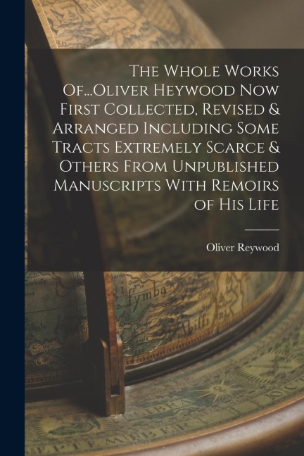 The Whole Works Of...Oliver Heywood Now First Collected, Revised & Arranged Including Some Tracts Extremely Scarce & Others From Unpublished Manuscrip