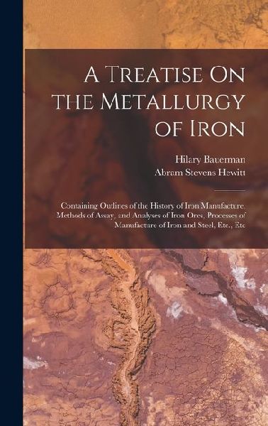 A Treatise On the Metallurgy of Iron: Containing Outlines of the History of Iron Manufacture, Methods of Assay, and Analyses of Iron Ores, Processes o